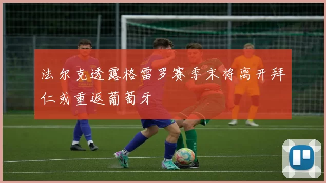 法尔克透露格雷罗赛季末将离开拜仁或重返葡萄牙
