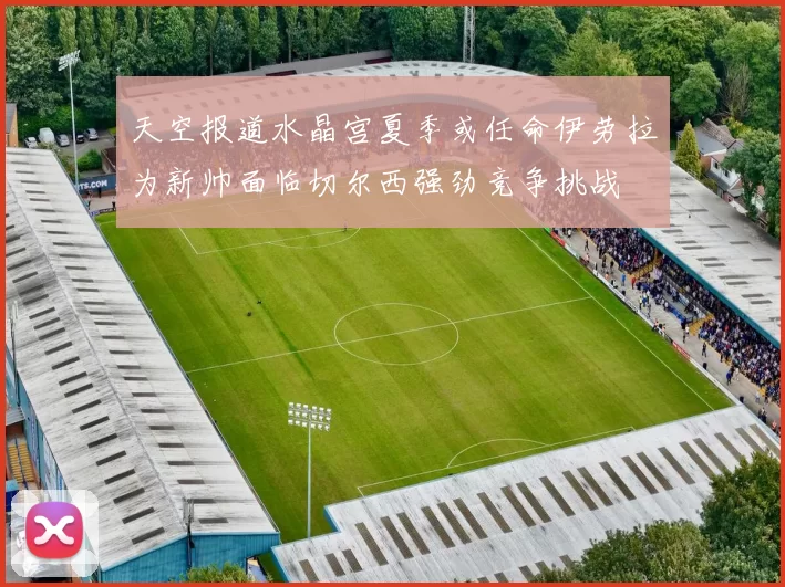 天空报道水晶宫夏季或任命伊劳拉为新帅面临切尔西强劲竞争挑战