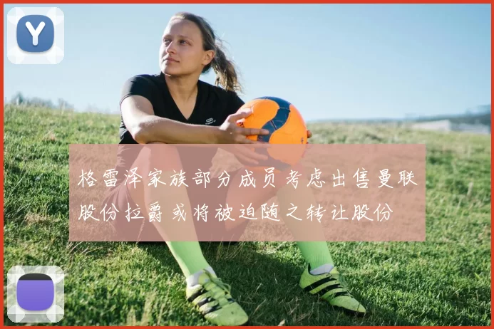 格雷泽家族部分成员考虑出售曼联股份拉爵或将被迫随之转让股份