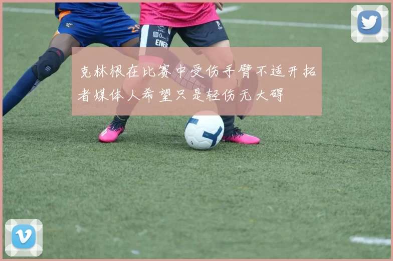 克林根在比赛中受伤手臂不适开拓者媒体人希望只是轻伤无大碍