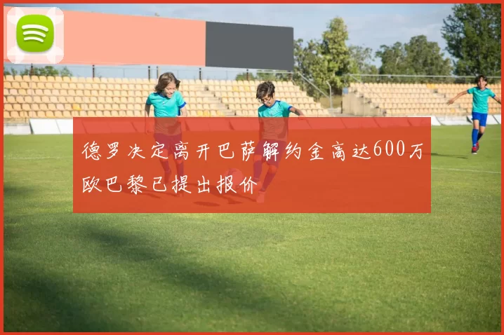 德罗决定离开巴萨解约金高达600万欧巴黎已提出报价