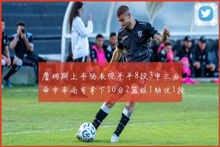 詹姆斯上半场表现平平8投3中三分命中率尚可拿下10分2篮板1助攻1抢断1盖帽