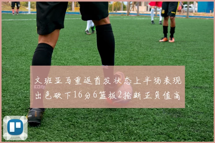 文班亚马重返首发状态上半场表现出色砍下16分6篮板2抢断正负值高达21
