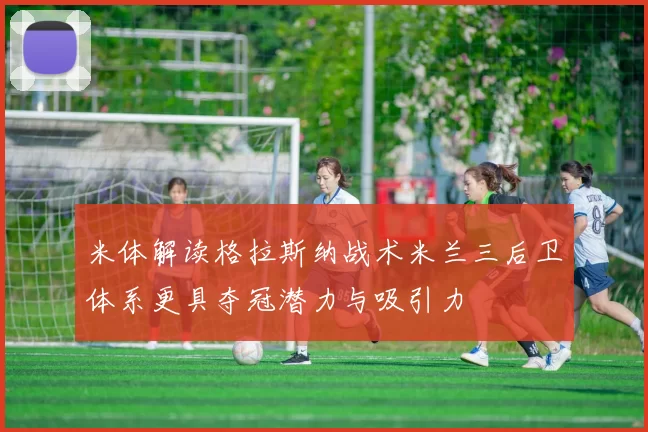 米体解读格拉斯纳战术米兰三后卫体系更具夺冠潜力与吸引力