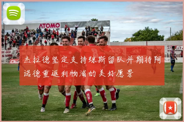 杰拉德坚定支持琼斯留队并期待阿诺德重返利物浦的美好愿景