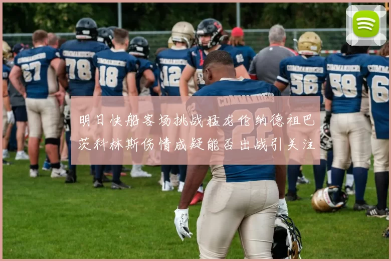 明日快船客场挑战猛龙伦纳德祖巴茨科林斯伤情成疑能否出战引关注