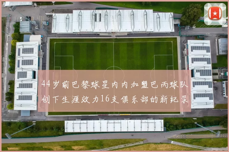 44岁前巴黎球星内内加盟巴丙球队创下生涯效力16支俱乐部的新纪录