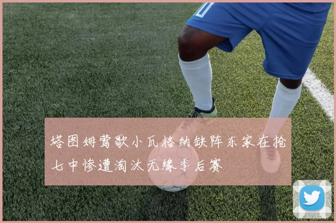 塔图姆莺歌小瓦格纳缺阵东家在抢七中惨遭淘汰无缘季后赛